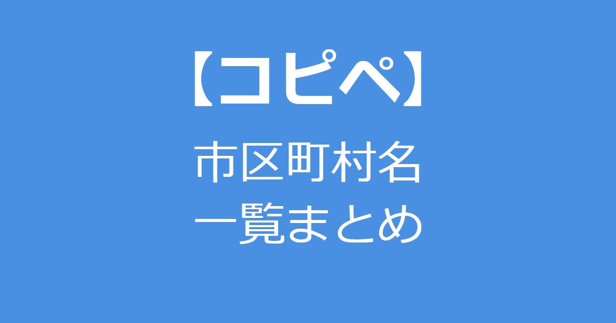 【コピペ】市区町村名一覧まとめ（市区町村名なし/あり）